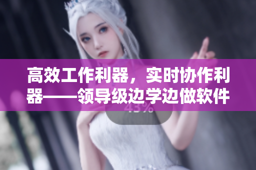 高效工作利器，实时协作利器——领导级边学边做软件在线使用攻略