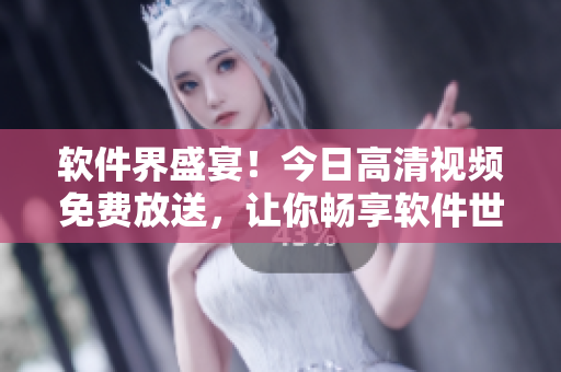 软件界盛宴！今日高清视频免费放送，让你畅享软件世界