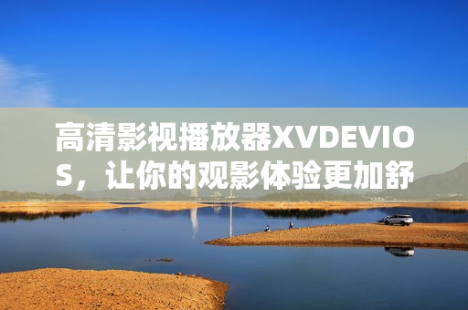 高清影视播放器XVDEVIOS，让你的观影体验更加舒适与流畅！