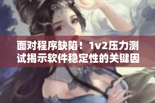 面对程序缺陷！1v2压力测试揭示软件稳定性的关键因素