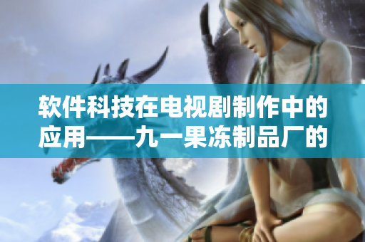 软件科技在电视剧制作中的应用——九一果冻制品厂的最新案例
