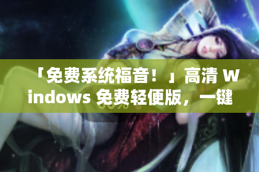 「免费系统福音！」高清 Windows 免费轻便版，一键安装无需激活！