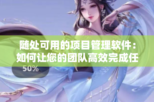 随处可用的项目管理软件：如何让您的团队高效完成任务！