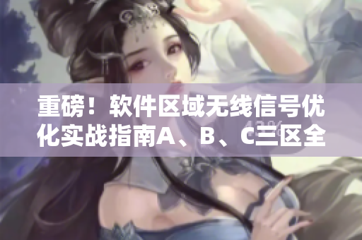 重磅！软件区域无线信号优化实战指南A、B、C三区全解析！