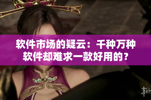 软件市场的疑云：千种万种软件却难求一款好用的？