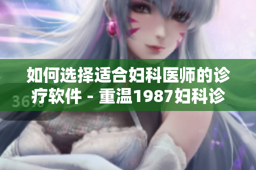如何选择适合妇科医师的诊疗软件 - 重温1987妇科诊疗秘要