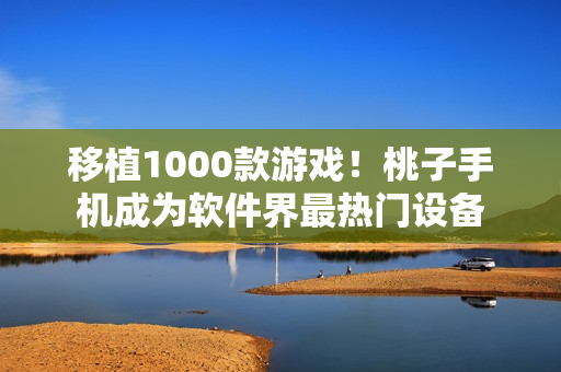 移植1000款游戏！桃子手机成为软件界最热门设备