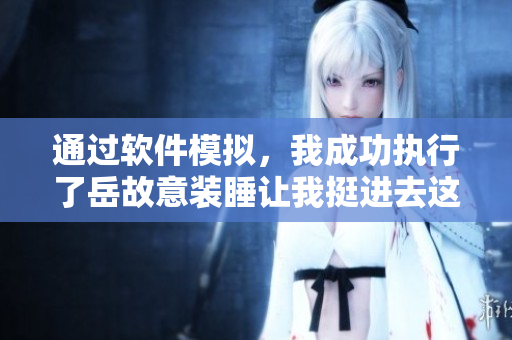 通过软件模拟，我成功执行了岳故意装睡让我挺进去这一动作