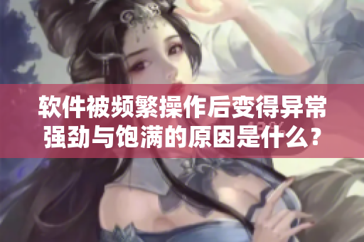 软件被频繁操作后变得异常强劲与饱满的原因是什么？