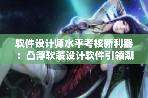 软件设计师水平考核新利器：凸浮软装设计软件引领潮流！