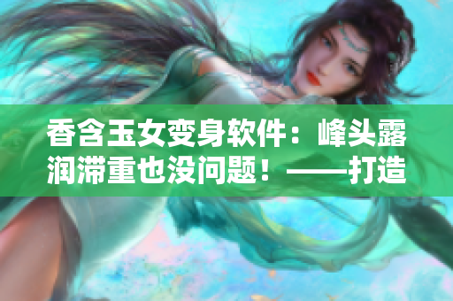 香含玉女变身软件：峰头露润滞重也没问题！——打造出色的用户体验