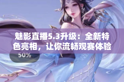 魅影直播5.3升级：全新特色亮相，让你流畅观赛体验更进一步！