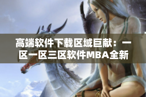 高端软件下载区域巨献：一区一区三区软件MBA全新上线！