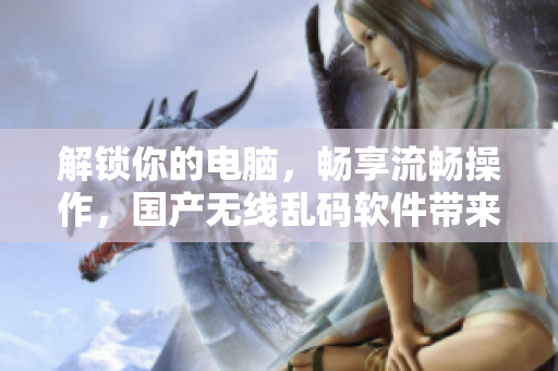 解锁你的电脑，畅享流畅操作，国产无线乱码软件带来稳定体验