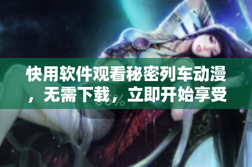 快用软件观看秘密列车动漫，无需下载，立即开始享受！