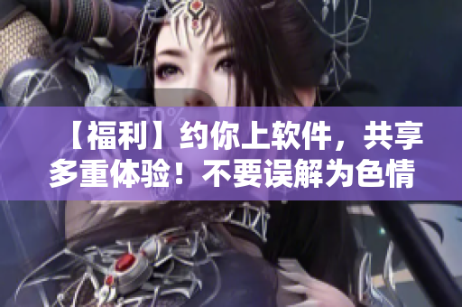【福利】约你上软件，共享多重体验！不要误解为色情内容