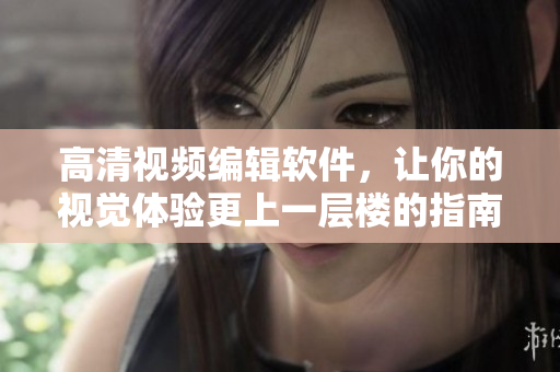 高清视频编辑软件，让你的视觉体验更上一层楼的指南