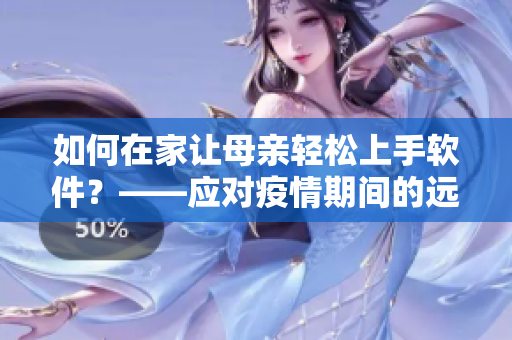 如何在家让母亲轻松上手软件？——应对疫情期间的远程学习