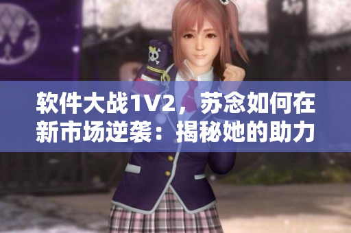 软件大战1V2，苏念如何在新市场逆袭：揭秘她的助力