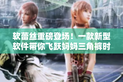 软蕾丝重磅登场！一款新型软件带你飞跃妈妈三角裤时代！
