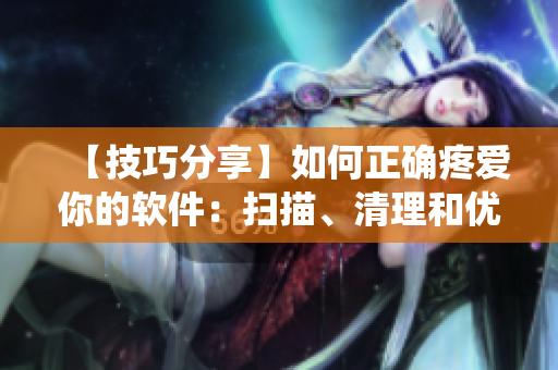【技巧分享】如何正确疼爱你的软件：扫描、清理和优化你的系统！