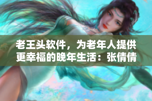 老王头软件，为老年人提供更幸福的晚年生活：张倩倩的故事