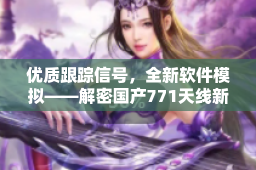 优质跟踪信号，全新软件模拟——解密国产771天线新篇章