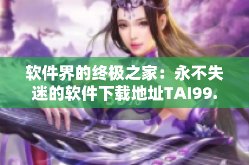 软件界的终极之家：永不失迷的软件下载地址TAI99.CC