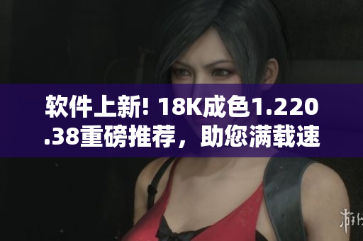 软件上新! 18K成色1.220.38重磅推荐，助您满载速度与精度