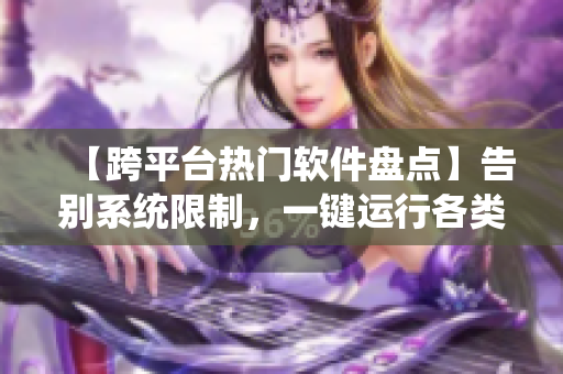 【跨平台热门软件盘点】告别系统限制，一键运行各类神器！