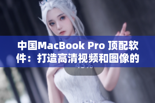 中国MacBook Pro 顶配软件：打造高清视频和图像的利器