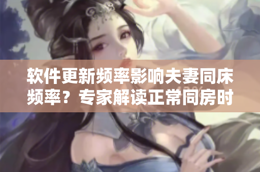 软件更新频率影响夫妻同床频率？专家解读正常同房时间间隔