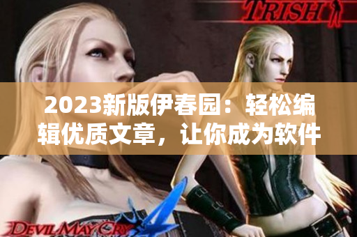 2023新版伊春园：轻松编辑优质文章，让你成为软件界的专家