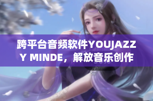 跨平台音频软件YOUJAZZY MINDE，解放音乐创作想象力