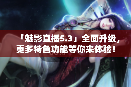 「魅影直播5.3」全面升级，更多特色功能等你来体验！