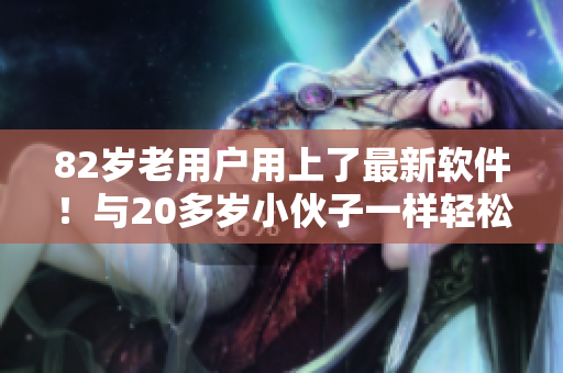 82岁老用户用上了最新软件！与20多岁小伙子一样轻松操作
