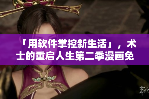 「用软件掌控新生活」，术士的重启人生第二季漫画免费来袭！