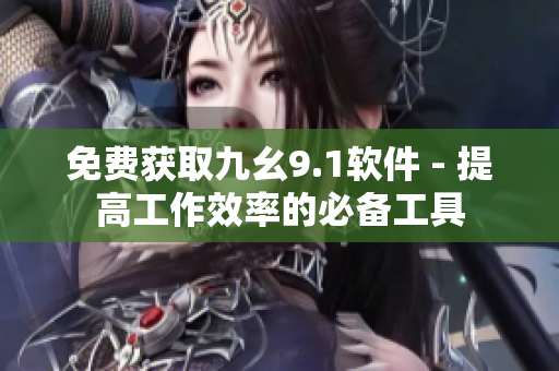 免费获取九幺9.1软件 - 提高工作效率的必备工具