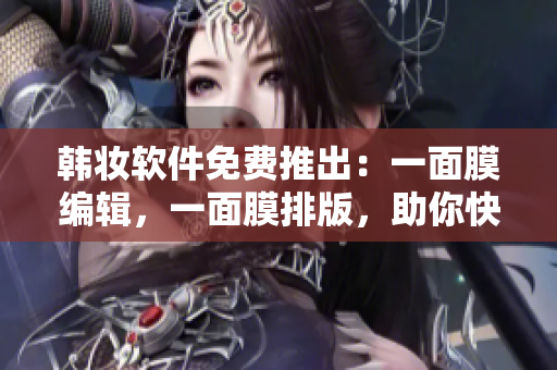 韩妆软件免费推出：一面膜编辑，一面膜排版，助你快速完成文章!