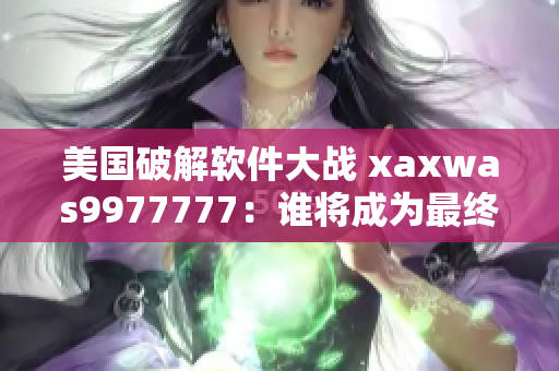 美国破解软件大战 xaxwas9977777：谁将成为最终赢家？