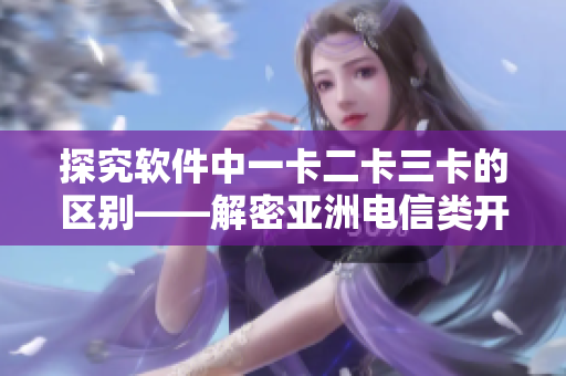 探究软件中一卡二卡三卡的区别——解密亚洲电信类开卡方式