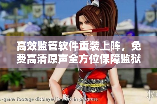 高效监管软件重装上阵，免费高清原声全方位保障监狱安全