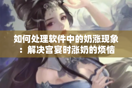如何处理软件中的奶涨现象：解决宫宴时涨奶的烦恼