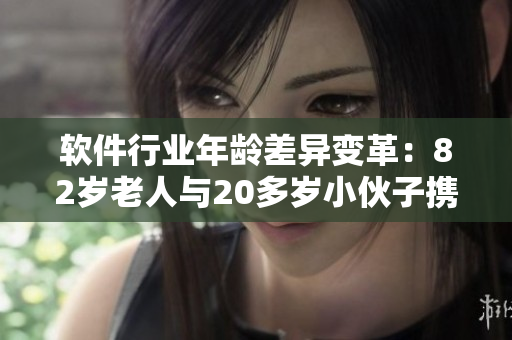 软件行业年龄差异变革：82岁老人与20多岁小伙子携手创新