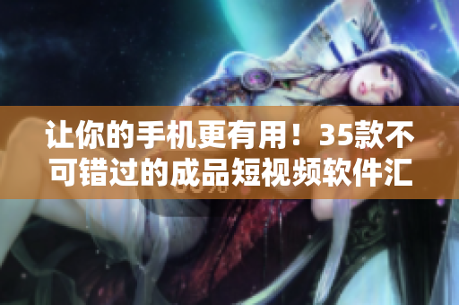让你的手机更有用！35款不可错过的成品短视频软件汇总，轻松下载体验！