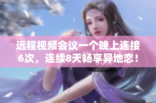 远程视频会议一个晚上连接6次，连续8天畅享异地恋！