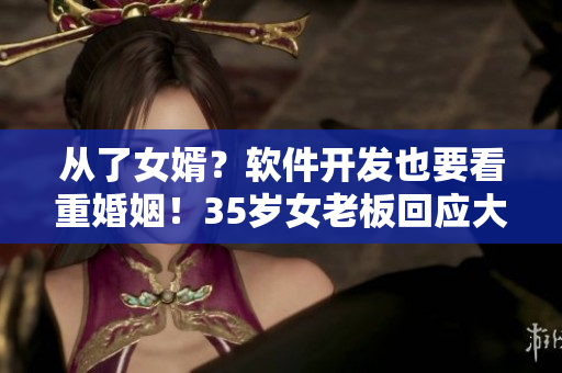 从了女婿？软件开发也要看重婚姻！35岁女老板回应大家关心