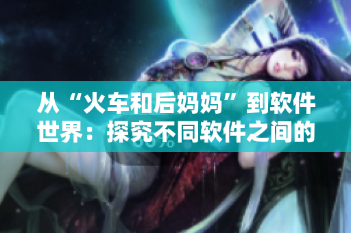 从“火车和后妈妈”到软件世界：探究不同软件之间的关系