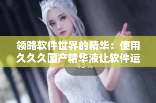 领略软件世界的精华：使用久久久国产精华液让软件运行更加流畅