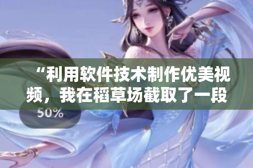 “利用软件技术制作优美视频，我在稻草场截取了一段精彩片段”